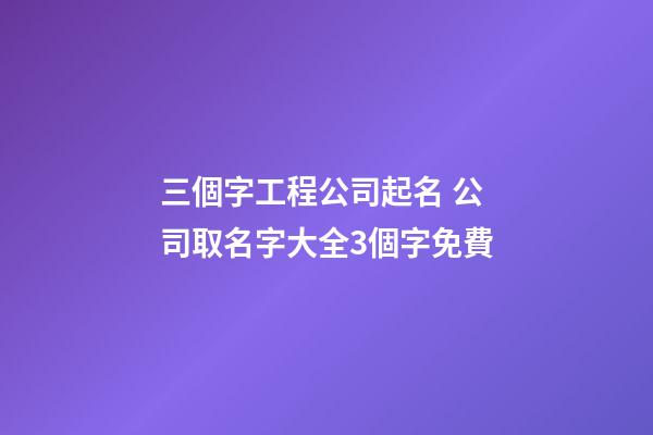 三個字工程公司起名 公司取名字大全3個字免費